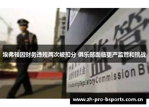 埃弗顿因财务违规两次被扣分 俱乐部面临更严监管和挑战 埃弗顿因财务违规两次被扣分 俱乐部面临更严监管和挑战