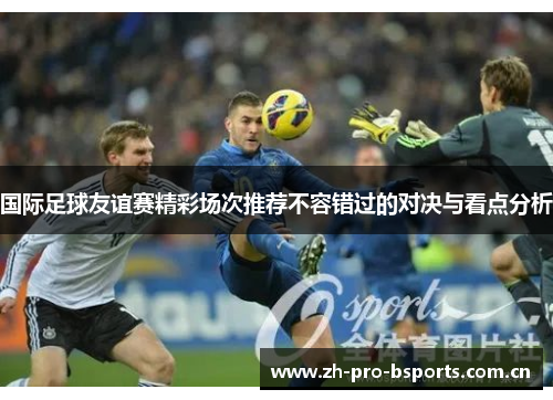国际足球友谊赛精彩场次推荐不容错过的对决与看点分析 国际足球友谊赛精彩场次推荐不容错过的对决与看点分析